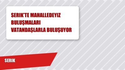 Serik Mahalledeiz buluşmaları, belediye ve AK Parti ilçe teşkilatı tarafından